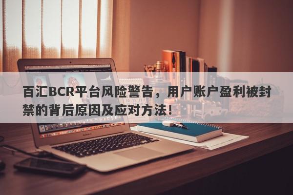 百汇BCR平台风险警告，用户账户盈利被封禁的背后原因及应对方法！