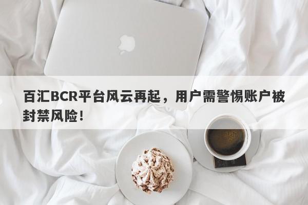 百汇BCR平台风云再起，用户需警惕账户被封禁风险！