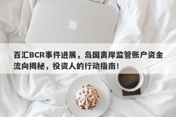 百汇BCR事件进展，岛国离岸监管账户资金流向揭秘，投资人的行动指南！