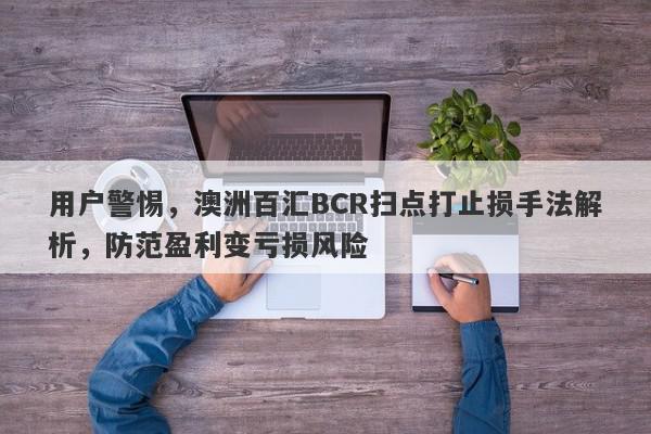 用户警惕，澳洲百汇BCR扫点打止损手法解析，防范盈利变亏损风险