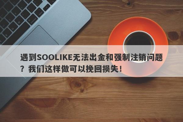 遇到SOOLIKE无法出金和强制注销问题？我们这样做可以挽回损失！