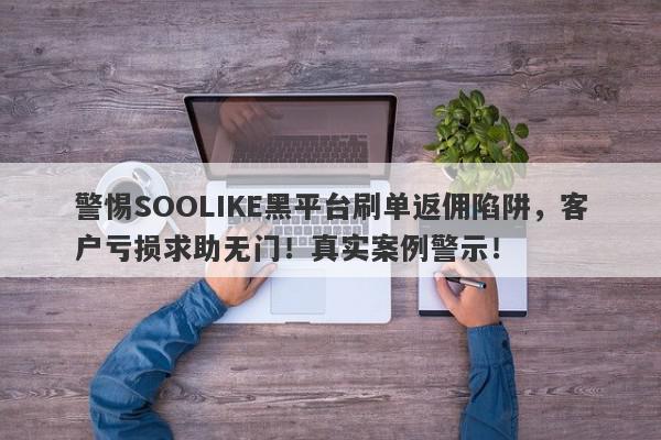 警惕SOOLIKE黑平台刷单返佣陷阱，客户亏损求助无门！真实案例警示！