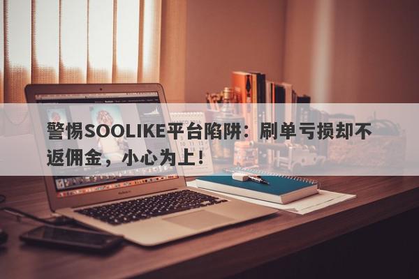 警惕SOOLIKE平台陷阱：刷单亏损却不返佣金，小心为上！