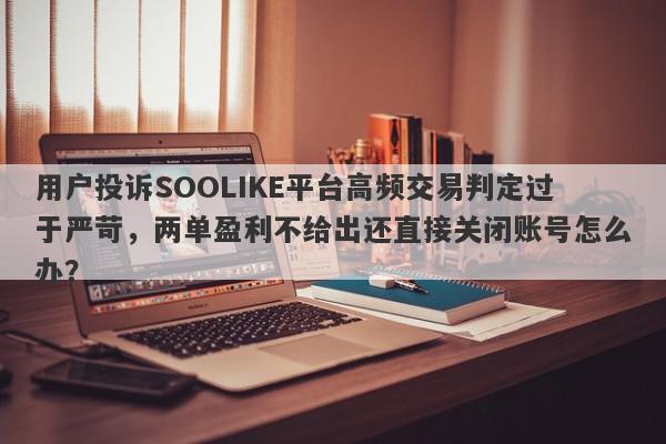 用户投诉SOOLIKE平台高频交易判定过于严苛，两单盈利不给出还直接关闭账号怎么办？