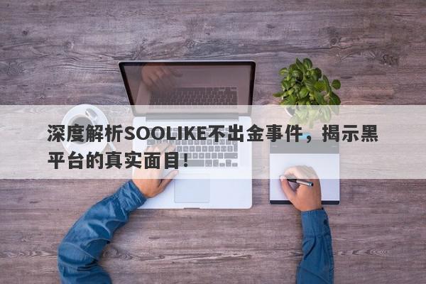 深度解析SOOLIKE不出金事件，揭示黑平台的真实面目！