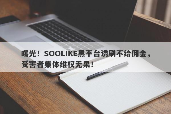 曝光！SOOLIKE黑平台诱刷不给佣金，受害者集体维权无果！