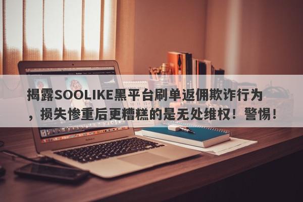 揭露SOOLIKE黑平台刷单返佣欺诈行为，损失惨重后更糟糕的是无处维权！警惕！