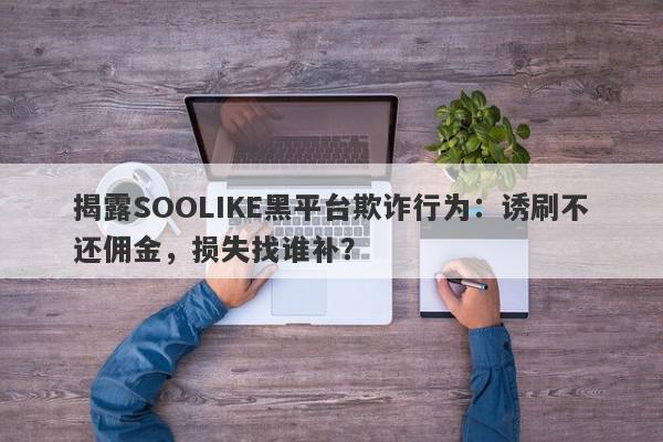 揭露SOOLIKE黑平台欺诈行为：诱刷不还佣金，损失找谁补？