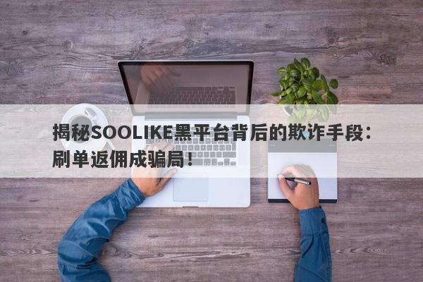 揭秘SOOLIKE黑平台背后的欺诈手段：刷单返佣成骗局！