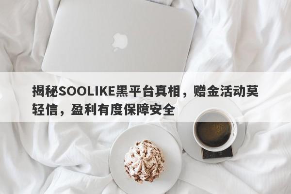 揭秘SOOLIKE黑平台真相，赠金活动莫轻信，盈利有度保障安全