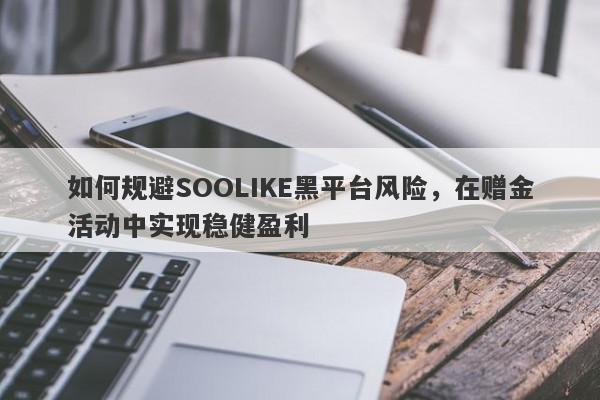 如何规避SOOLIKE黑平台风险，在赠金活动中实现稳健盈利