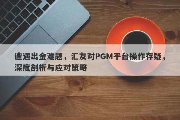 遭遇出金难题，汇友对PGM平台操作存疑，深度剖析与应对策略