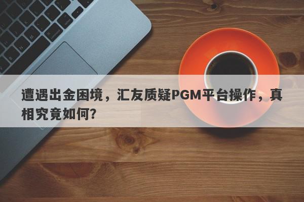 遭遇出金困境，汇友质疑PGM平台操作，真相究竟如何？