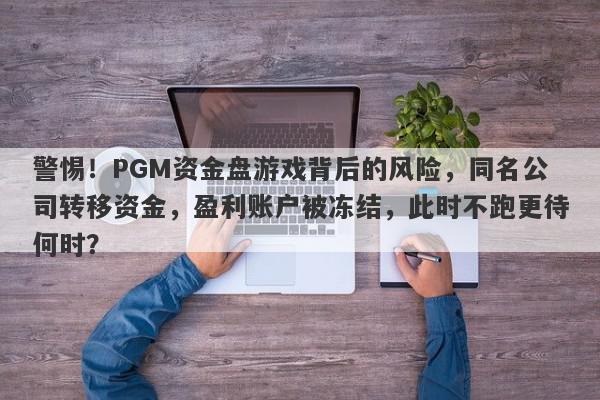 警惕！PGM资金盘游戏背后的风险，同名公司转移资金，盈利账户被冻结，此时不跑更待何时？