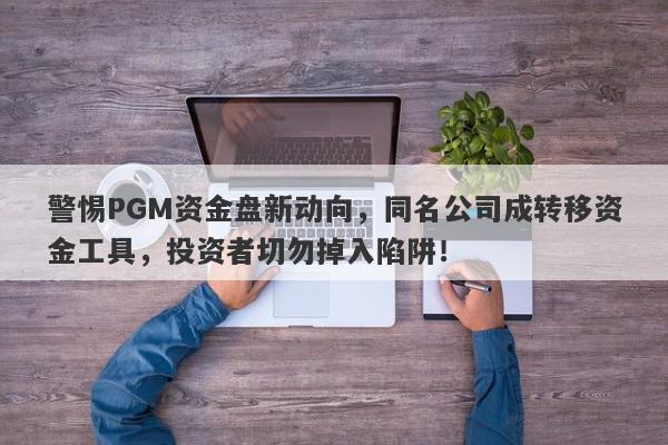 警惕PGM资金盘新动向，同名公司成转移资金工具，投资者切勿掉入陷阱！