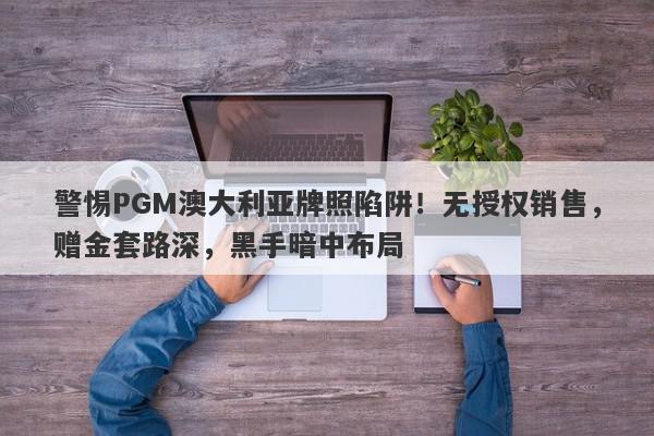 警惕PGM澳大利亚牌照陷阱！无授权销售，赠金套路深，黑手暗中布局