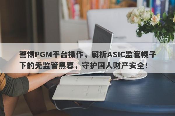 警惕PGM平台操作，解析ASIC监管幌子下的无监管黑幕，守护国人财产安全！