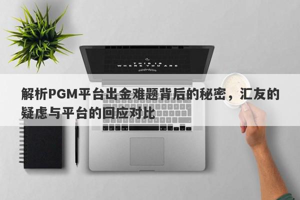 解析PGM平台出金难题背后的秘密，汇友的疑虑与平台的回应对比