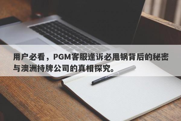 用户必看，PGM客服逢诉必甩锅背后的秘密与澳洲持牌公司的真相探究。