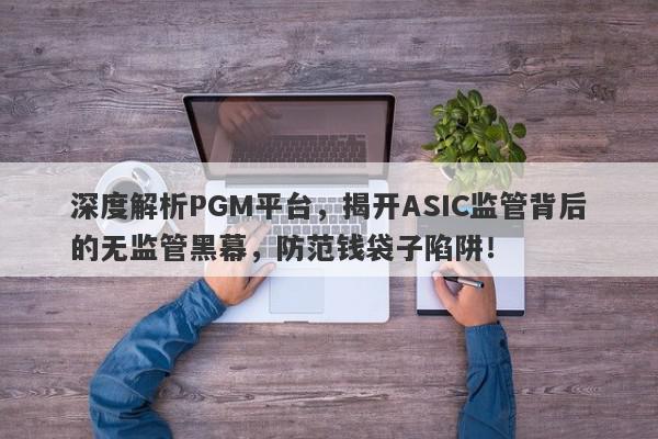 深度解析PGM平台，揭开ASIC监管背后的无监管黑幕，防范钱袋子陷阱！