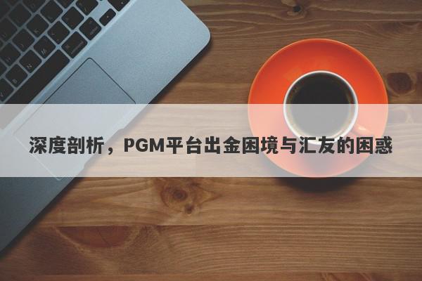 深度剖析，PGM平台出金困境与汇友的困惑