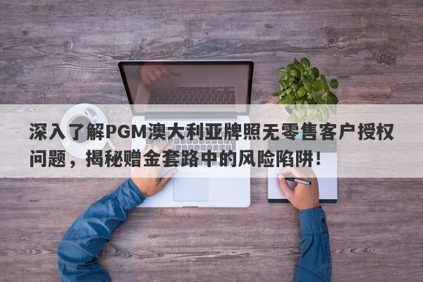 深入了解PGM澳大利亚牌照无零售客户授权问题，揭秘赠金套路中的风险陷阱！