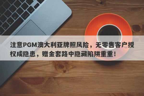 注意PGM澳大利亚牌照风险，无零售客户授权成隐患，赠金套路中隐藏陷阱重重！