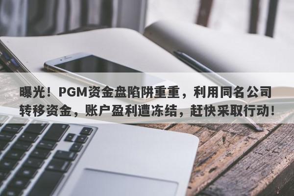 曝光！PGM资金盘陷阱重重，利用同名公司转移资金，账户盈利遭冻结，赶快采取行动！