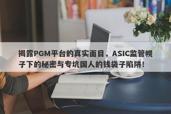 揭露PGM平台的真实面目，ASIC监管幌子下的秘密与专坑国人的钱袋子陷阱！