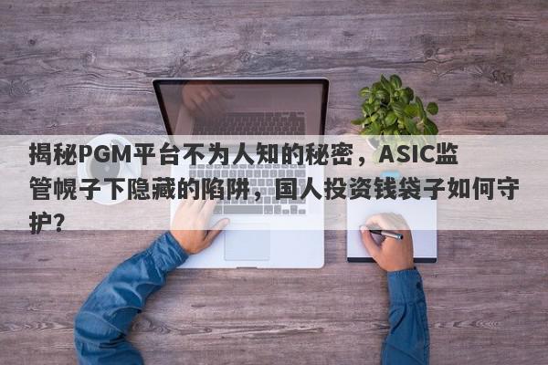 揭秘PGM平台不为人知的秘密，ASIC监管幌子下隐藏的陷阱，国人投资钱袋子如何守护？