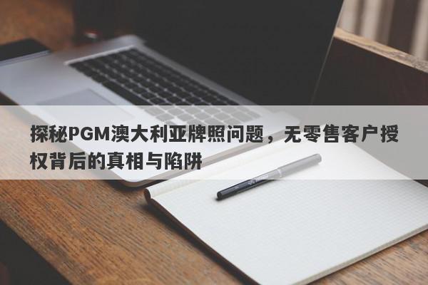 探秘PGM澳大利亚牌照问题，无零售客户授权背后的真相与陷阱