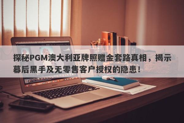 探秘PGM澳大利亚牌照赠金套路真相，揭示幕后黑手及无零售客户授权的隐患！