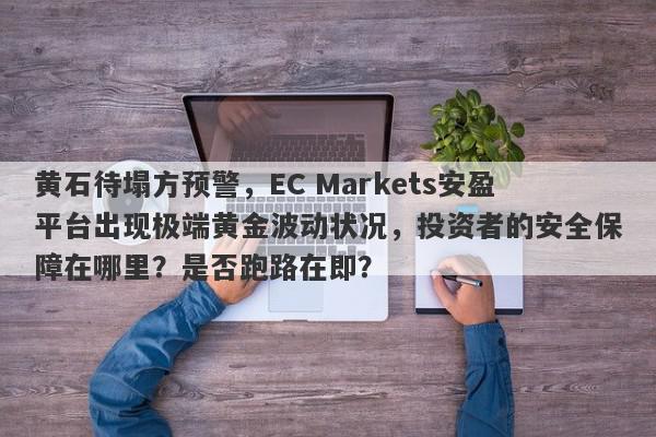 黄石待塌方预警，EC Markets安盈平台出现极端黄金波动状况，投资者的安全保障在哪里？是否跑路在即？