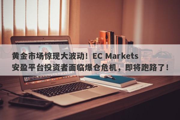 黄金市场惊现大波动！EC Markets安盈平台投资者面临爆仓危机，即将跑路了！