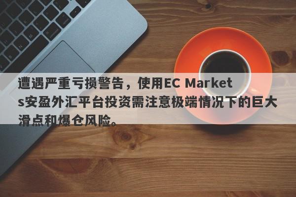 遭遇严重亏损警告，使用EC Markets安盈外汇平台投资需注意极端情况下的巨大滑点和爆仓风险。