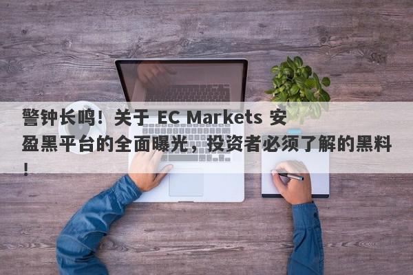 警钟长鸣！关于 EC Markets 安盈黑平台的全面曝光，投资者必须了解的黑料！