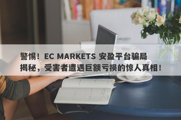 警惕！EC MARKETS 安盈平台骗局揭秘，受害者遭遇巨额亏损的惊人真相！