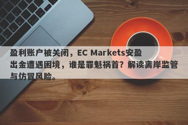 盈利账户被关闭，EC Markets安盈出金遭遇困境，谁是罪魁祸首？解读离岸监管与仿冒风险。