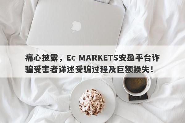 痛心披露，Ec MARKETS安盈平台诈骗受害者详述受骗过程及巨额损失！