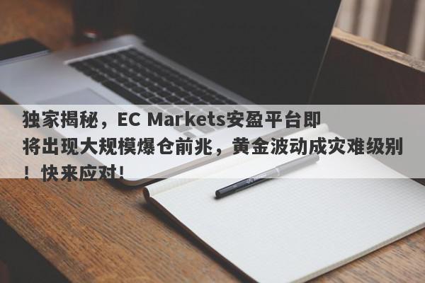 独家揭秘，EC Markets安盈平台即将出现大规模爆仓前兆，黄金波动成灾难级别！快来应对！