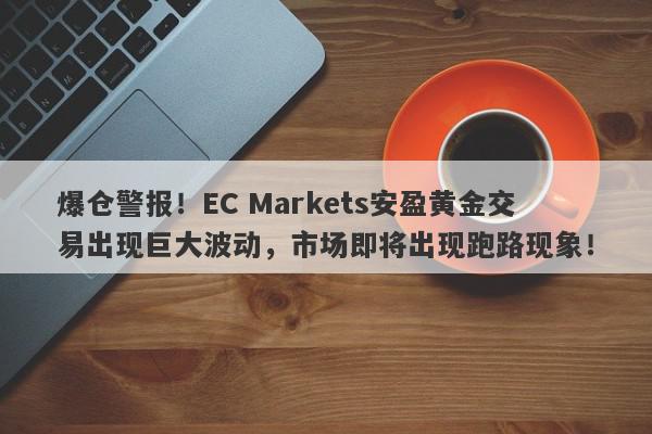 爆仓警报！EC Markets安盈黄金交易出现巨大波动，市场即将出现跑路现象！