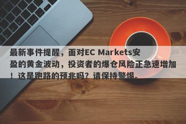 最新事件提醒，面对EC Markets安盈的黄金波动，投资者的爆仓风险正急速增加！这是跑路的预兆吗？请保持警惕。