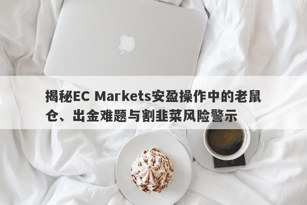 揭秘EC Markets安盈操作中的老鼠仓、出金难题与割韭菜风险警示