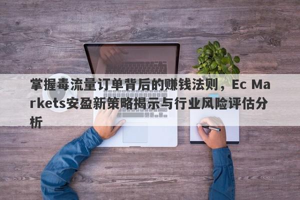 掌握毒流量订单背后的赚钱法则，Ec Markets安盈新策略揭示与行业风险评估分析