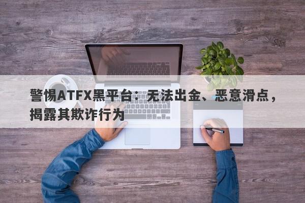 警惕ATFX黑平台：无法出金、恶意滑点，揭露其欺诈行为