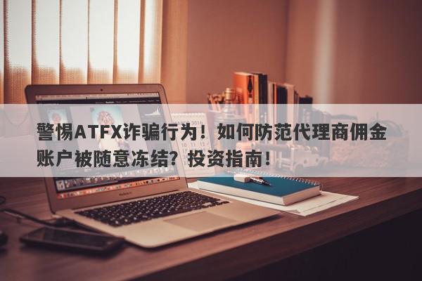 警惕ATFX诈骗行为！如何防范代理商佣金账户被随意冻结？投资指南！