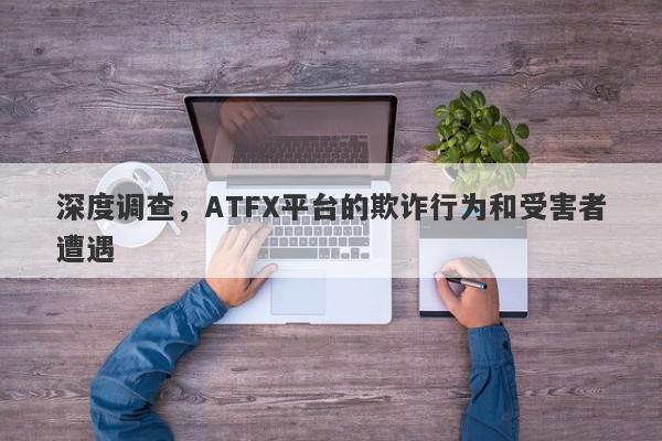 深度调查，ATFX平台的欺诈行为和受害者遭遇