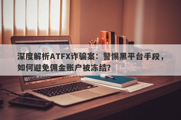 深度解析ATFX诈骗案：警惕黑平台手段，如何避免佣金账户被冻结？