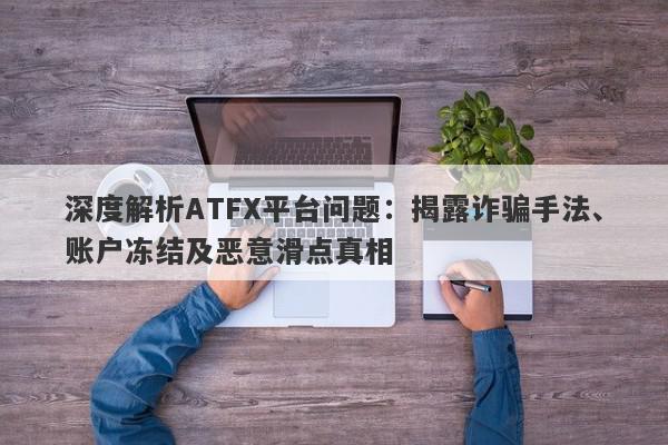 深度解析ATFX平台问题：揭露诈骗手法、账户冻结及恶意滑点真相