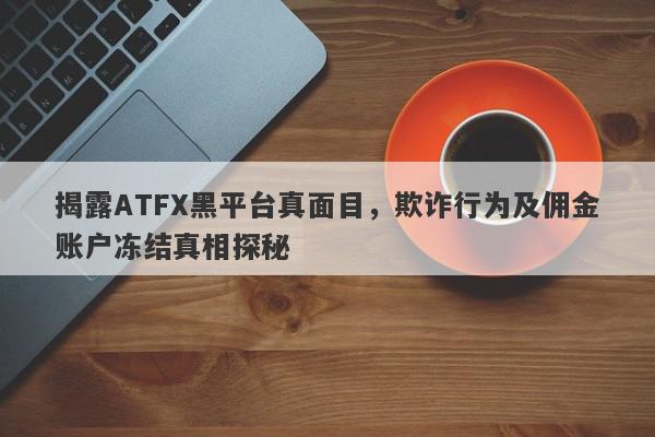 揭露ATFX黑平台真面目，欺诈行为及佣金账户冻结真相探秘